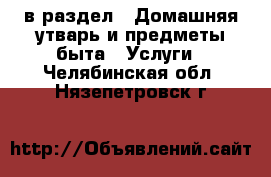  в раздел : Домашняя утварь и предметы быта » Услуги . Челябинская обл.,Нязепетровск г.